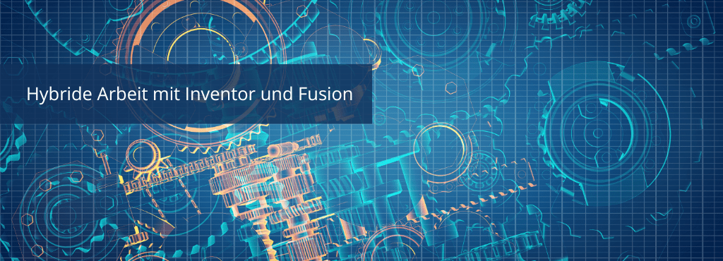 Hybride Arbeit mit Inventor und Fusion: Das Beste aus beiden Welten